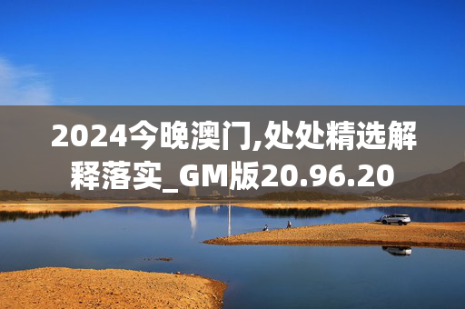 2024今晚澳门,处处精选解释落实_GM版20.96.20