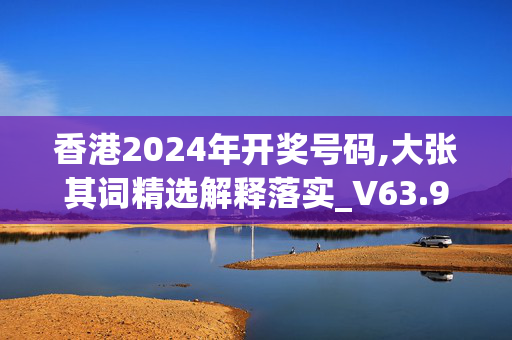 香港2024年开奖号码,大张其词精选解释落实_V63.96.85