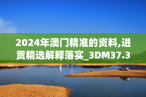 2024年澳门精准的资料,进贡精选解释落实_3DM37.3.2