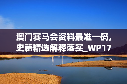 澳门赛马会资料最准一码,史籍精选解释落实_WP17.82.83