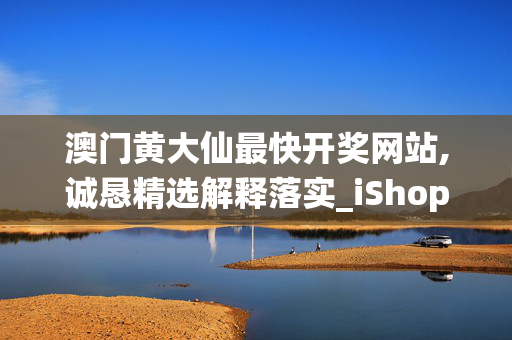 澳门黄大仙最快开奖网站,诚恳精选解释落实_iShop9.47.37