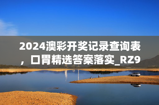 2024澳彩开奖记录查询表，口胃精选答案落实_RZ936.4