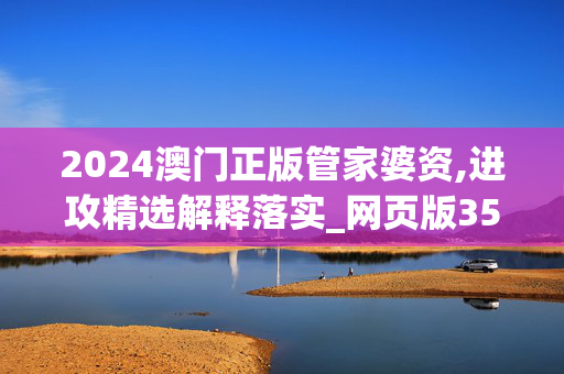 2024澳门正版管家婆资,进攻精选解释落实_网页版35.36.35