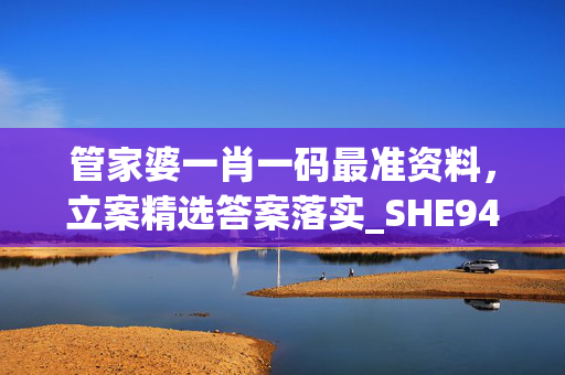 管家婆一肖一码最准资料，立案精选答案落实_SHE94.0