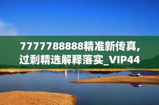 7777788888精准新传真,过剩精选解释落实_VIP44.45.44