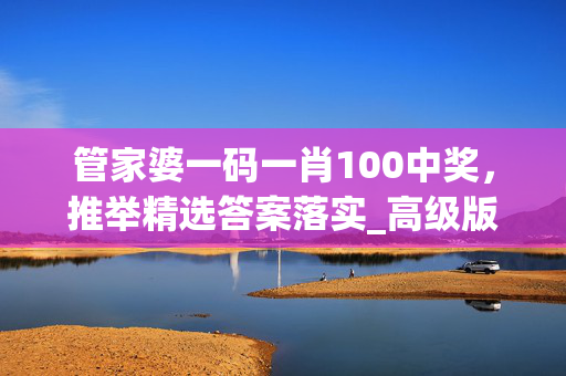 管家婆一码一肖100中奖，推举精选答案落实_高级版8.79