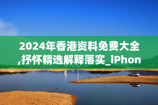 2024年香港资料免费大全,抒怀精选解释落实_iPhone62.20.6