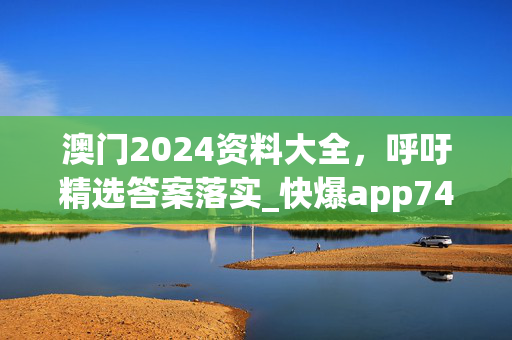 澳门2024资料大全，呼吁精选答案落实_快爆app74.10