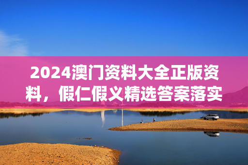 2024澳门资料大全正版资料，假仁假义精选答案落实_MTX1.6