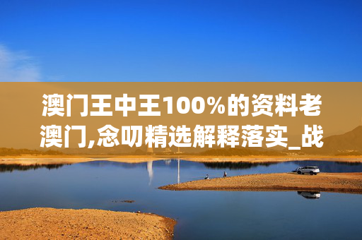 澳门王中王100%的资料老澳门,念叨精选解释落实_战略版62.40.62