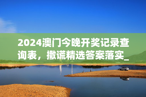 2024澳门今晚开奖记录查询表，撒谎精选答案落实_专区版8.895