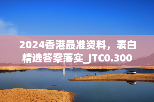 2024香港最准资料，表白精选答案落实_JTC0.300