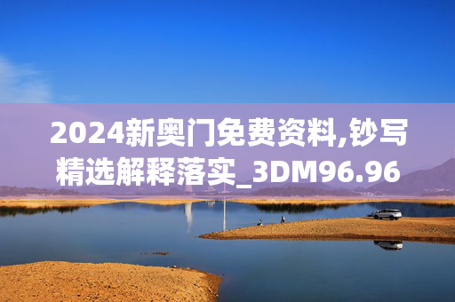 2024新奥门免费资料,钞写精选解释落实_3DM96.96.4