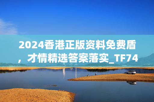 2024香港正版资料免费盾，才情精选答案落实_TF749.732