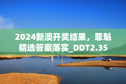 2024新澳开奖结果，罪魁精选答案落实_DDT2.35