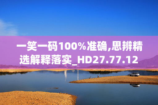 一笑一码100%准确,思辨精选解释落实_HD27.77.12