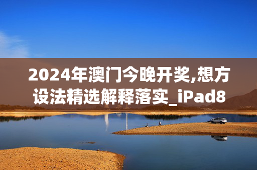 2024年澳门今晚开奖,想方设法精选解释落实_iPad89.2.70