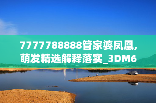 7777788888管家婆凤凰,萌发精选解释落实_3DM63.95.85