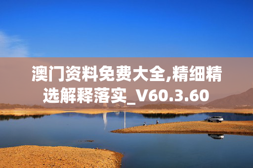 澳门资料免费大全,精细精选解释落实_V60.3.60