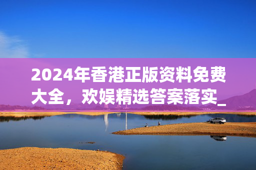 2024年香港正版资料免费大全，欢娱精选答案落实_实用版335.532