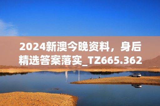 2024新澳今晚资料，身后精选答案落实_TZ665.362