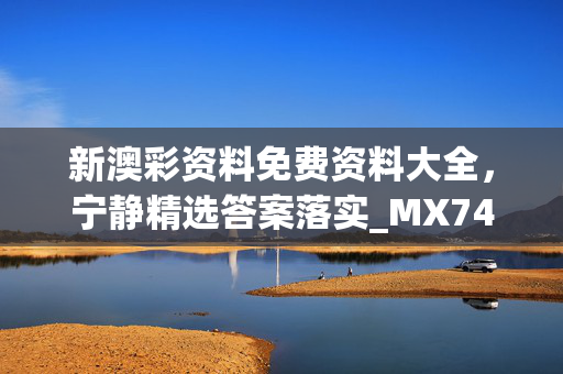 新澳彩资料免费资料大全，宁静精选答案落实_MX746.7