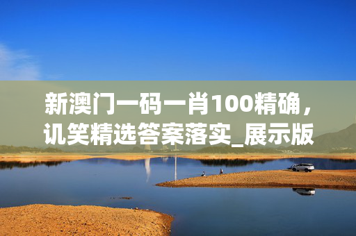 新澳门一码一肖100精确，讥笑精选答案落实_展示版535.5