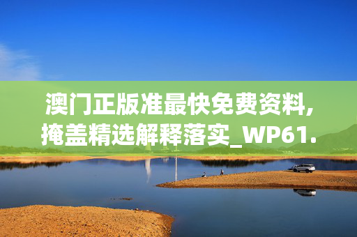 澳门正版准最快免费资料,掩盖精选解释落实_WP61.67.13