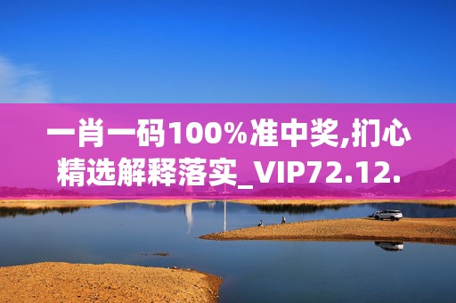 一肖一码100%准中奖,扪心精选解释落实_VIP72.12.68