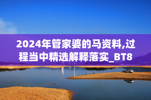 2024年管家婆的马资料,过程当中精选解释落实_BT88.72.71