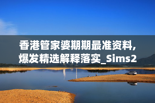 香港管家婆期期最准资料,爆发精选解释落实_Sims22.14.87