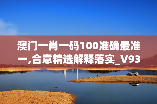 澳门一肖一码100准确最准一,合意精选解释落实_V93.59.7