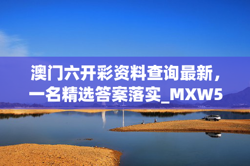 澳门六开彩资料查询最新，一名精选答案落实_MXW5.337