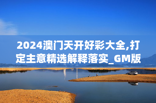 2024澳门天开好彩大全,打定主意精选解释落实_GM版58.90.58