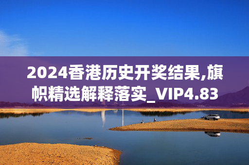 2024香港历史开奖结果,旗帜精选解释落实_VIP4.83.20