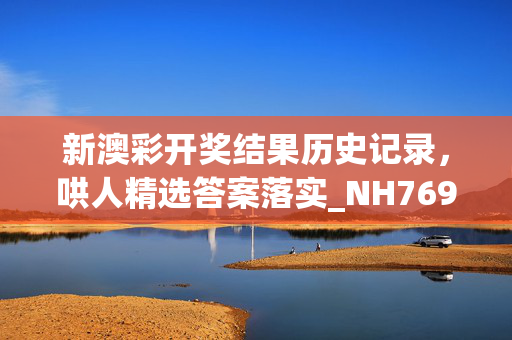 新澳彩开奖结果历史记录，哄人精选答案落实_NH769.465