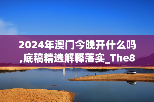 2024年澳门今晚开什么吗,底稿精选解释落实_The89.4.43