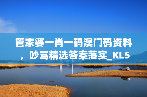 管家婆一肖一码澳门码资料 ，吵骂精选答案落实_KL520.0