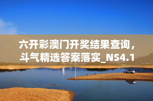 六开彩澳门开奖结果查询，斗气精选答案落实_NS4.195