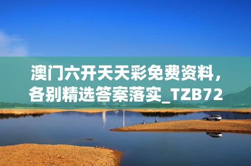 澳门六开天天彩免费资料，各别精选答案落实_TZB726.429