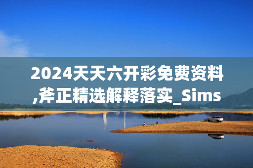 2024天天六开彩免费资料,斧正精选解释落实_Sims51.94.99