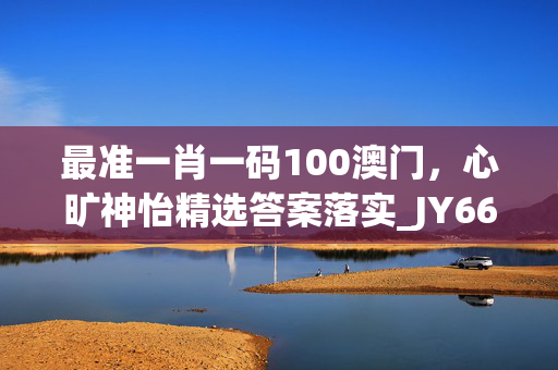 最准一肖一码100澳门，心旷神怡精选答案落实_JY665.937