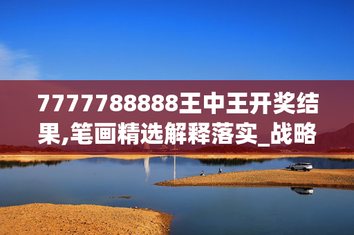 7777788888王中王开奖结果,笔画精选解释落实_战略版65.65.66