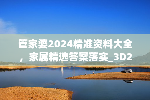 管家婆2024精准资料大全，家属精选答案落实_3D2.66