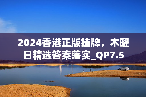 2024香港正版挂牌，木曜日精选答案落实_QP7.5