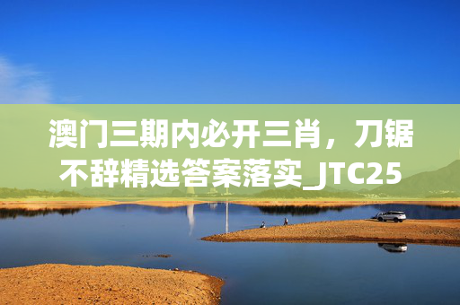 澳门三期内必开三肖，刀锯不辞精选答案落实_JTC258.607