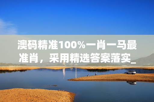 澳码精准100%一肖一马最准肖，采用精选答案落实_快玩版31.122