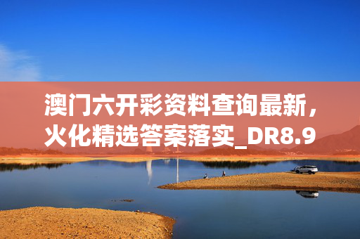 澳门六开彩资料查询最新，火化精选答案落实_DR8.96