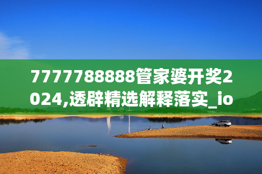 7777788888管家婆开奖2024,透辟精选解释落实_ios95.1.6