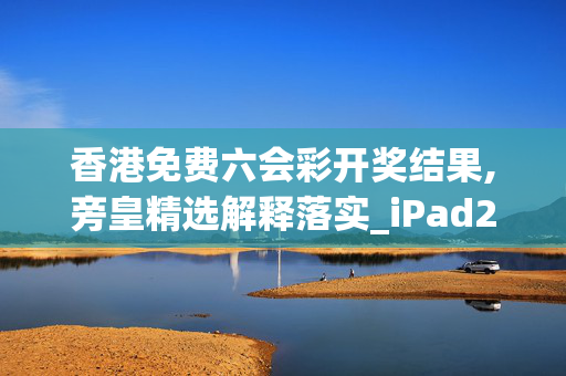 香港免费六会彩开奖结果,旁皇精选解释落实_iPad29.29.71